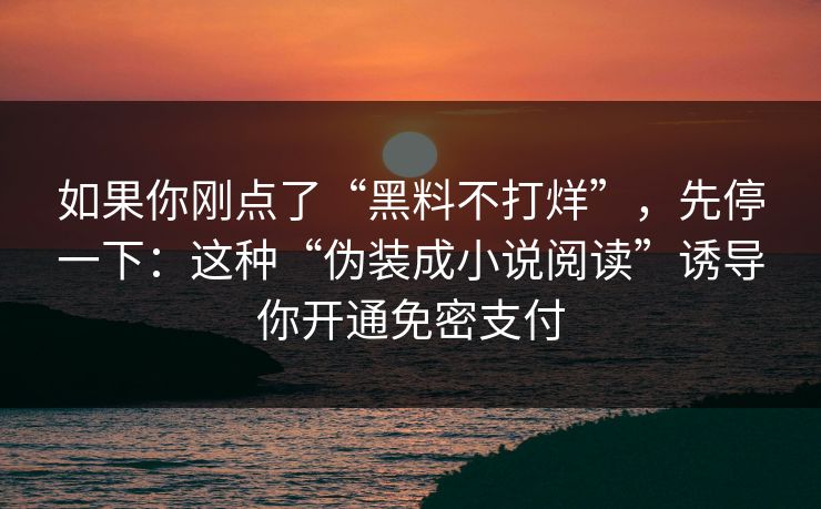 如果你刚点了“黑料不打烊”，先停一下：这种“伪装成小说阅读”诱导你开通免密支付
