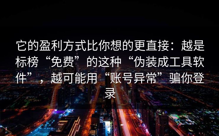 它的盈利方式比你想的更直接：越是标榜“免费”的这种“伪装成工具软件”，越可能用“账号异常”骗你登录