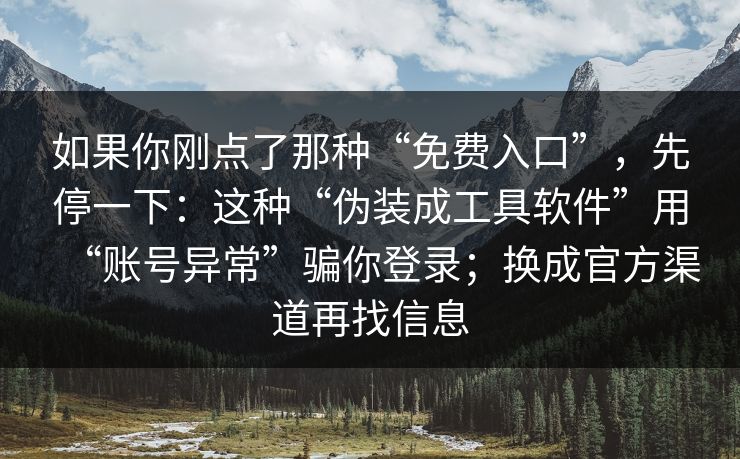 如果你刚点了那种“免费入口”，先停一下：这种“伪装成工具软件”用“账号异常”骗你登录；换成官方渠道再找信息