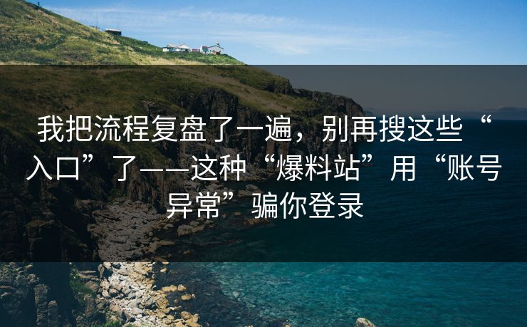我把流程复盘了一遍，别再搜这些“入口”了——这种“爆料站”用“账号异常”骗你登录