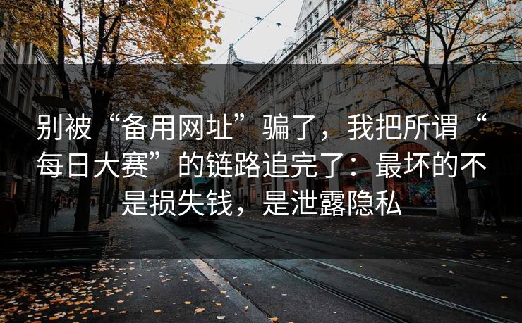 别被“备用网址”骗了，我把所谓“每日大赛”的链路追完了：最坏的不是损失钱，是泄露隐私