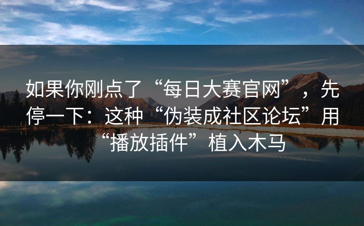 如果你刚点了“每日大赛官网”，先停一下：这种“伪装成社区论坛”用“播放插件”植入木马