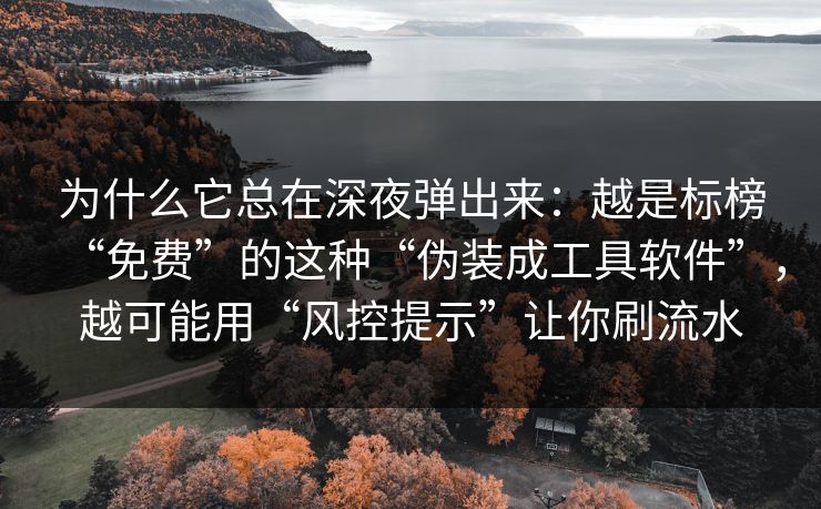 为什么它总在深夜弹出来：越是标榜“免费”的这种“伪装成工具软件”，越可能用“风控提示”让你刷流水