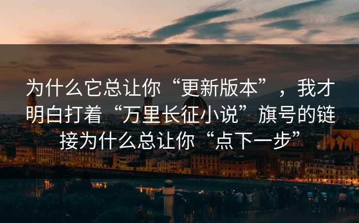 为什么它总让你“更新版本”，我才明白打着“万里长征小说”旗号的链接为什么总让你“点下一步”