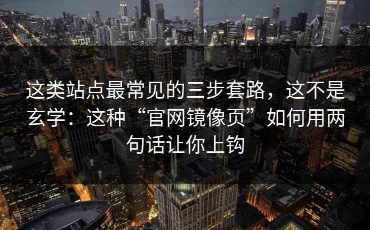 这类站点最常见的三步套路,这不是玄学:这种“官网镜像页”如何用两句话让你上钩 这类站点最常见的三步套路,这不是玄学:这种“官网镜像页”如何用两句话让你上钩