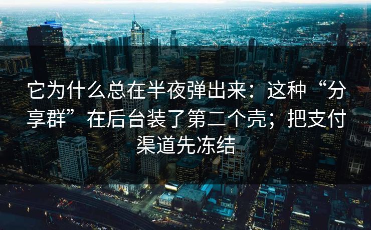 它为什么总在半夜弹出来：这种“分享群”在后台装了第二个壳；把支付渠道先冻结