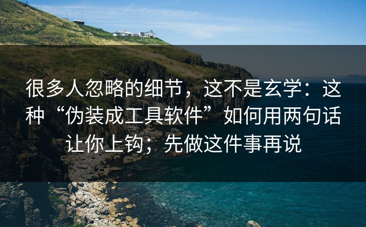 很多人忽略的细节,这不是玄学:这种“伪装成工具软件”如何用两句话让你上钩;先做这件事再说