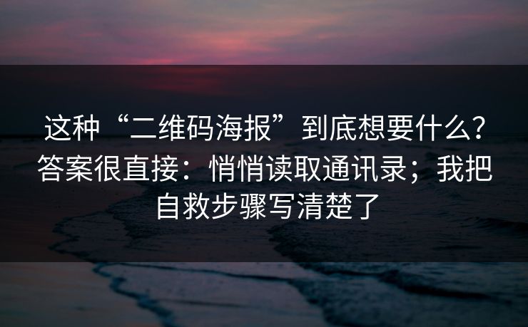 这种“二维码海报”到底想要什么?答案很直接:悄悄读取通讯录;我把自救步骤写清楚了