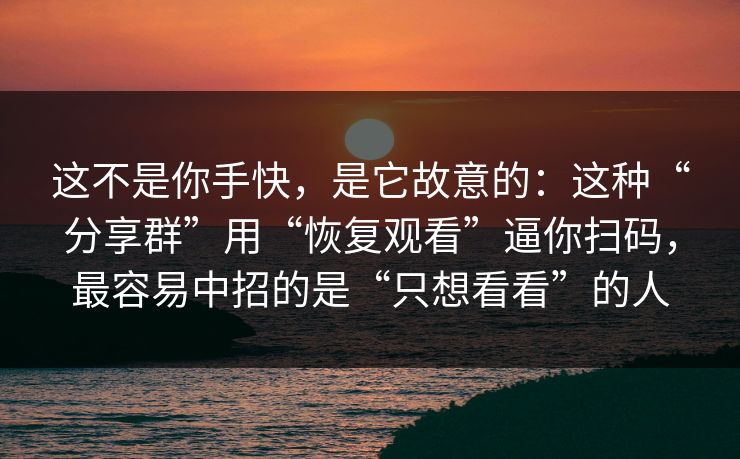 这不是你手快,是它故意的:这种“分享群”用“恢复观看”逼你扫码,最容易中招的是“只想看看”的人 这不是你手快,是它故意的:这种“分享群”用“恢复观看”逼你扫码,最容易中招的是“只想看看”的人