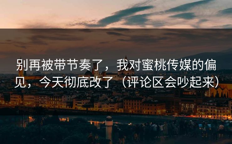 别再被带节奏了,我对蜜桃传媒的偏见,今天彻底改了(评论区会吵起来) 别再被带节奏了,我对蜜桃传媒的偏见,今天彻底改了(评论区会吵起来)