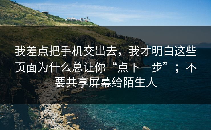 我差点把手机交出去，我才明白这些页面为什么总让你“点下一步”；不要共享屏幕给陌生人