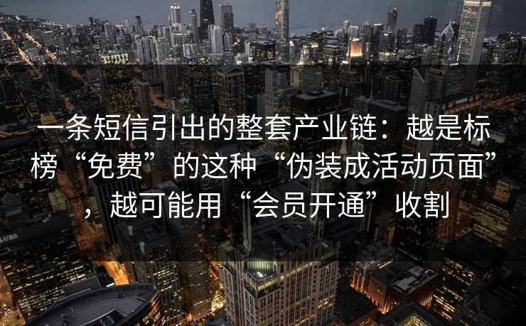 一条短信引出的整套产业链:越是标榜“免费”的这种“伪装成活动页面”,越可能用“会员开通”收割
