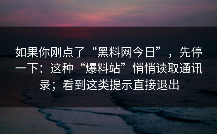 如果你刚点了“黑料网今日”，先停一下：这种“爆料站”悄悄读取通讯录；看到这类提示直接退出