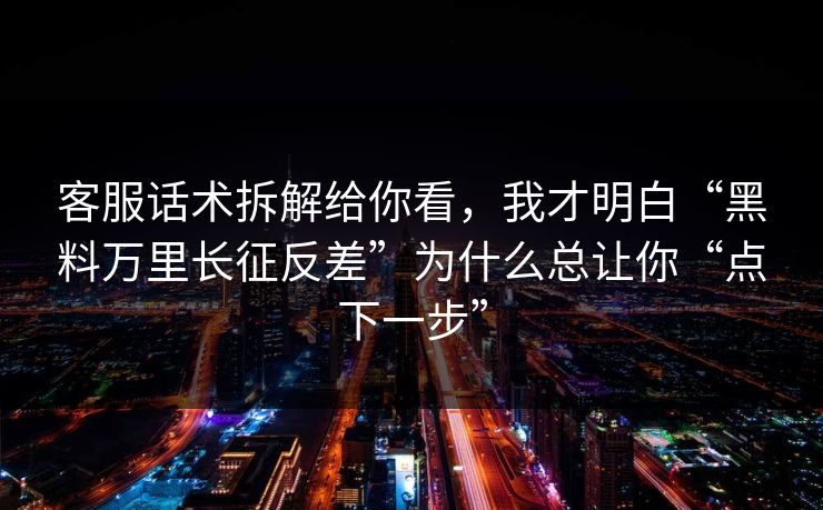 客服话术拆解给你看，我才明白“黑料万里长征反差”为什么总让你“点下一步”