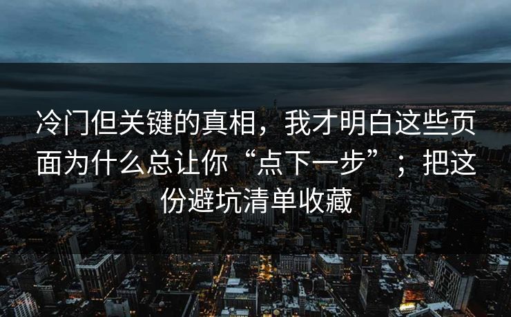 冷门但关键的真相,我才明白这些页面为什么总让你“点下一步”;把这份避坑清单收藏