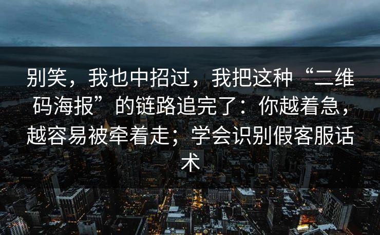 别笑,我也中招过,我把这种“二维码海报”的链路追完了:你越着急,越容易被牵着走;学会识别假客服话术