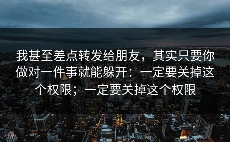 我甚至差点转发给朋友,其实只要你做对一件事就能躲开:一定要关掉这个权限;一定要关掉这个权限