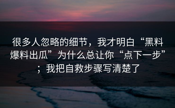 很多人忽略的细节，我才明白“黑料爆料出瓜”为什么总让你“点下一步”；我把自救步骤写清楚了
