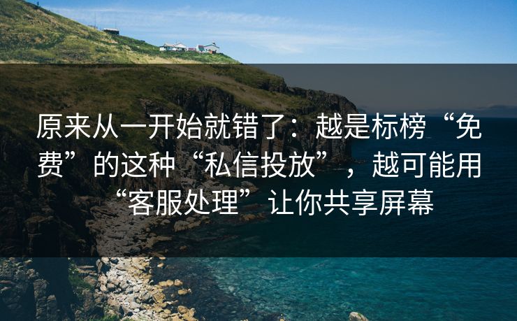 原来从一开始就错了:越是标榜“免费”的这种“私信投放”,越可能用“客服处理”让你共享屏幕 原来从一开始就错了:越是标榜“免费”的这种“私信投放”,越可能用“客服处理”让你共享屏幕