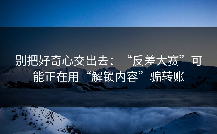 别把好奇心交出去：“反差大赛”可能正在用“解锁内容”骗转账