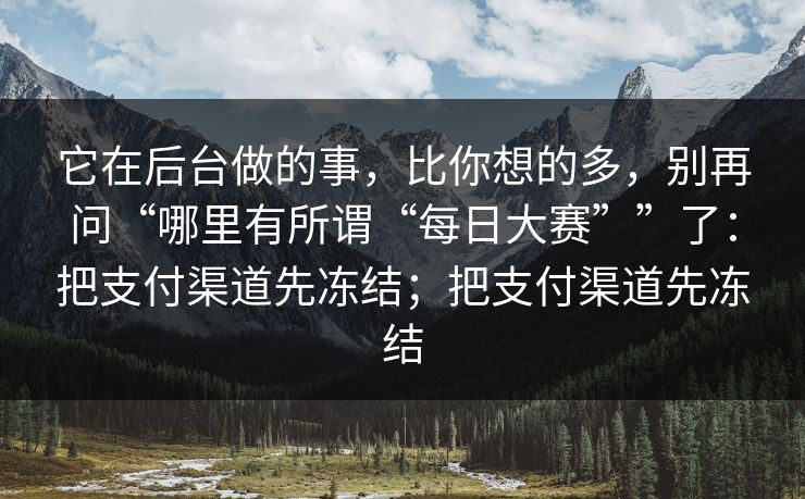 它在后台做的事，比你想的多，别再问“哪里有所谓“每日大赛””了：把支付渠道先冻结；把支付渠道先冻结
