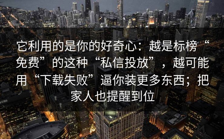 它利用的是你的好奇心：越是标榜“免费”的这种“私信投放”，越可能用“下载失败”逼你装更多东西；把家人也提醒到位