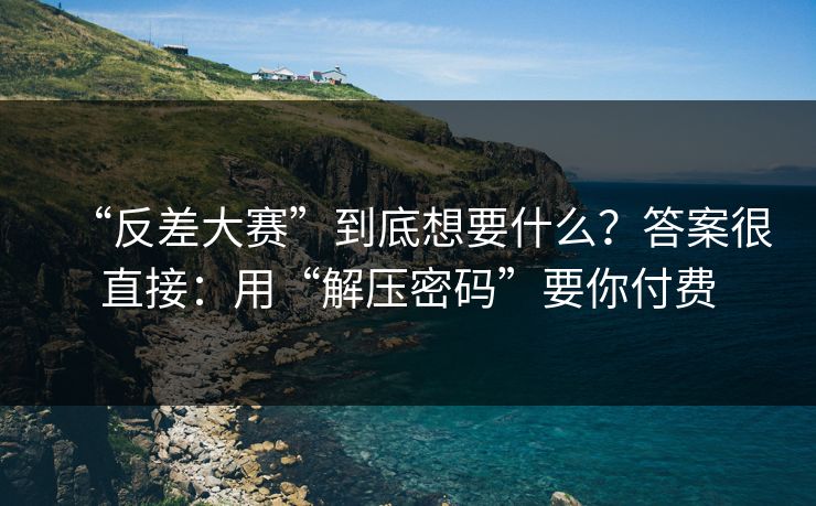 “反差大赛”到底想要什么？答案很直接：用“解压密码”要你付费