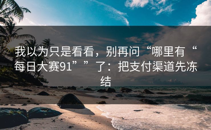 我以为只是看看，别再问“哪里有“每日大赛91””了：把支付渠道先冻结