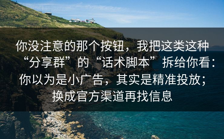 你没注意的那个按钮,我把这类这种“分享群”的“话术脚本”拆给你看:你以为是小广告,其实是精准投放;换成官方渠道再找信息 你没注意的那个按钮,我把这类这种“分享群”的“话术脚本”拆给你看:你以为是小广告,其实是精准投放;换成官方渠道再找信息