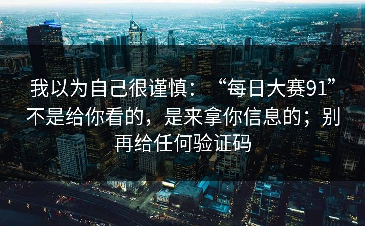 我以为自己很谨慎：“每日大赛91”不是给你看的，是来拿你信息的；别再给任何验证码