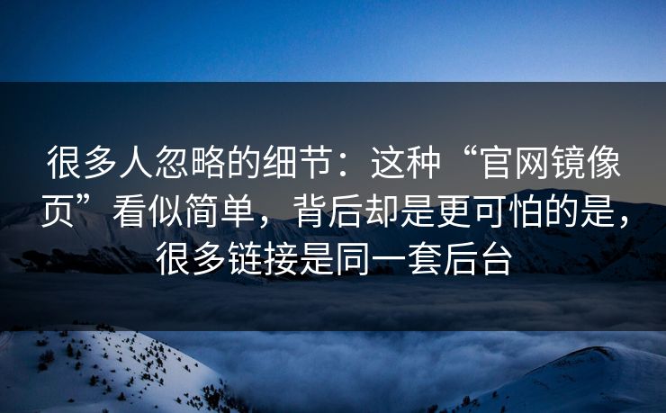很多人忽略的细节：这种“官网镜像页”看似简单，背后却是更可怕的是，很多链接是同一套后台