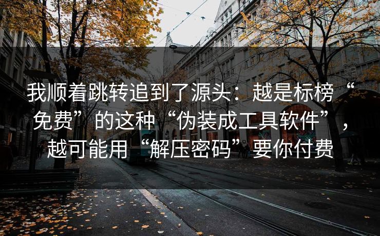我顺着跳转追到了源头：越是标榜“免费”的这种“伪装成工具软件”，越可能用“解压密码”要你付费