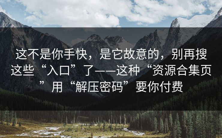 这不是你手快，是它故意的，别再搜这些“入口”了——这种“资源合集页”用“解压密码”要你付费