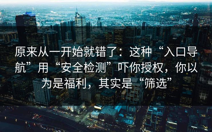 原来从一开始就错了：这种“入口导航”用“安全检测”吓你授权，你以为是福利，其实是“筛选”