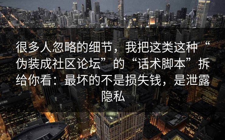 很多人忽略的细节，我把这类这种“伪装成社区论坛”的“话术脚本”拆给你看：最坏的不是损失钱，是泄露隐私
