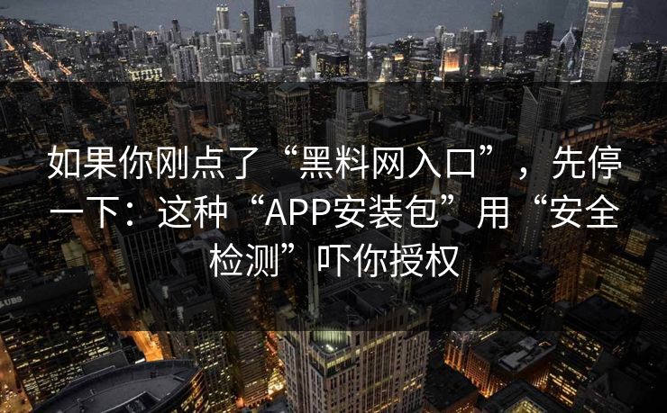 如果你刚点了“黑料网入口”，先停一下：这种“APP安装包”用“安全检测”吓你授权