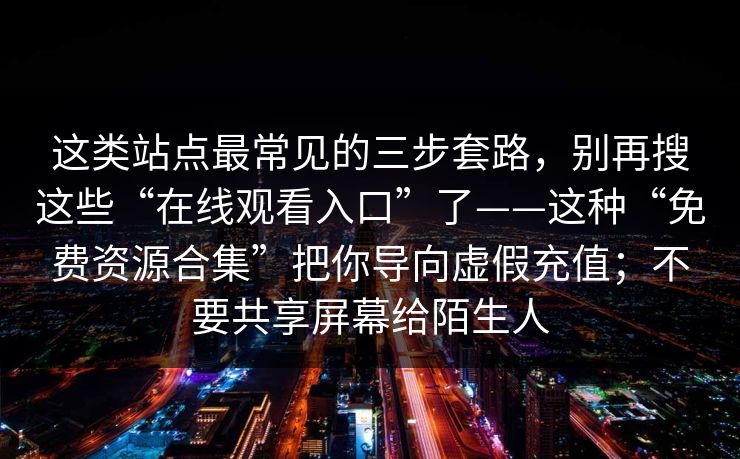 这类站点最常见的三步套路，别再搜这些“在线观看入口”了——这种“免费资源合集”把你导向虚假充值；不要共享屏幕给陌生人