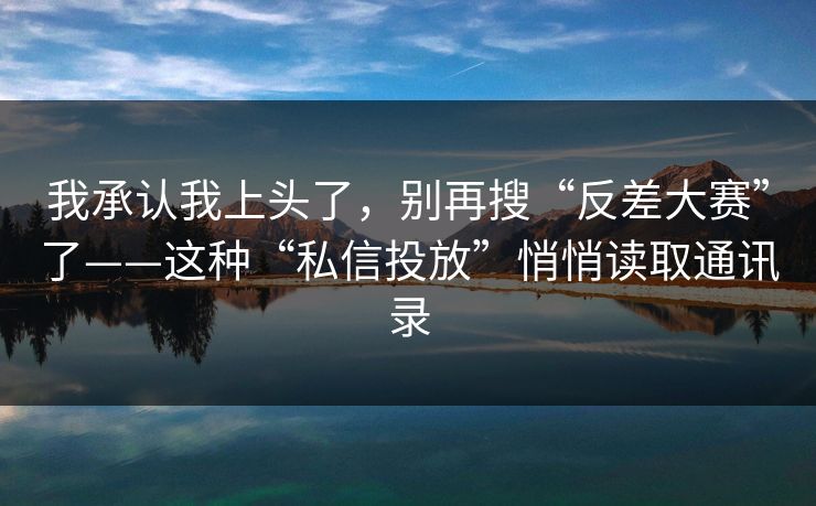 我承认我上头了，别再搜“反差大赛”了——这种“私信投放”悄悄读取通讯录