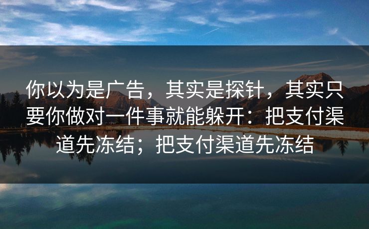 你以为是广告，其实是探针，其实只要你做对一件事就能躲开：把支付渠道先冻结；把支付渠道先冻结