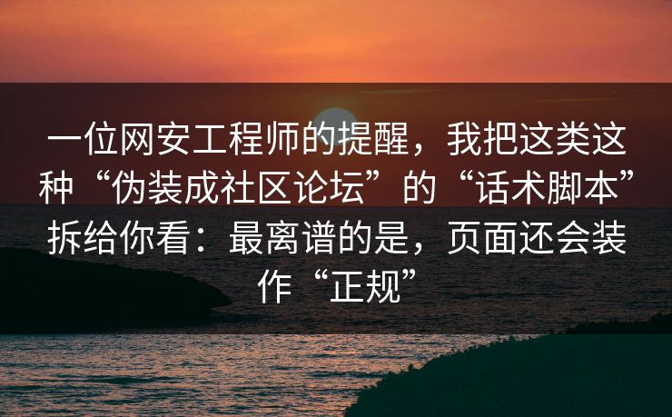 一位网安工程师的提醒，我把这类这种“伪装成社区论坛”的“话术脚本”拆给你看：最离谱的是，页面还会装作“正规”