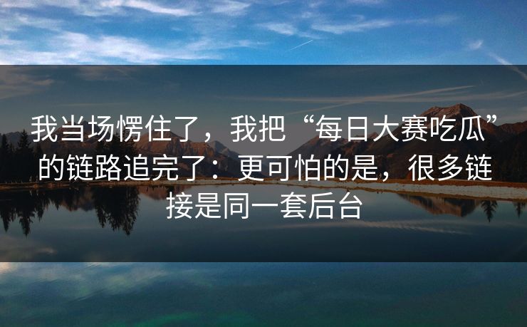 我当场愣住了，我把“每日大赛吃瓜”的链路追完了：更可怕的是，很多链接是同一套后台