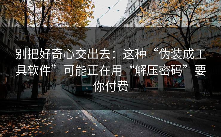 别把好奇心交出去：这种“伪装成工具软件”可能正在用“解压密码”要你付费