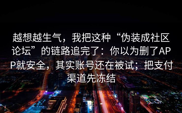 越想越生气，我把这种“伪装成社区论坛”的链路追完了：你以为删了APP就安全，其实账号还在被试；把支付渠道先冻结