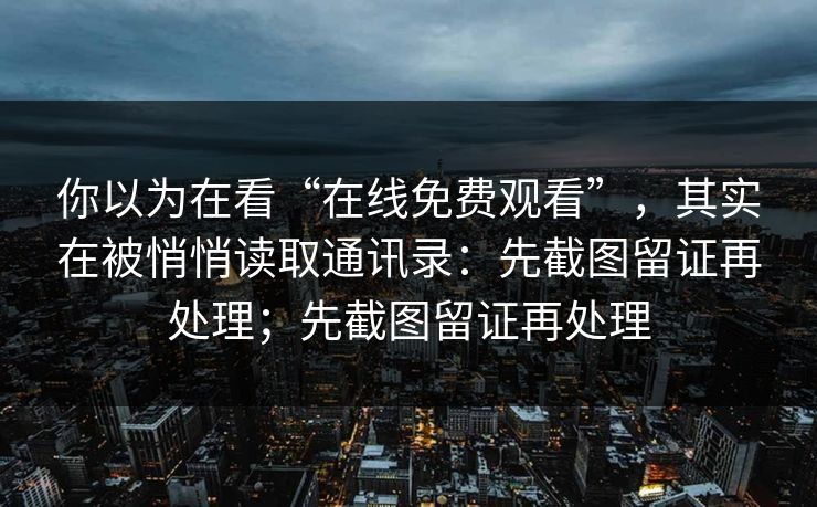 你以为在看“在线免费观看”，其实在被悄悄读取通讯录：先截图留证再处理；先截图留证再处理
