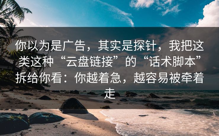 你以为是广告，其实是探针，我把这类这种“云盘链接”的“话术脚本”拆给你看：你越着急，越容易被牵着走