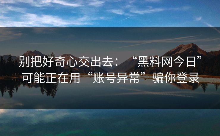 别把好奇心交出去：“黑料网今日”可能正在用“账号异常”骗你登录