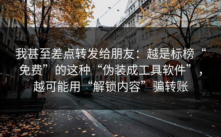 我甚至差点转发给朋友：越是标榜“免费”的这种“伪装成工具软件”，越可能用“解锁内容”骗转账