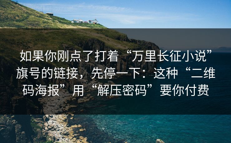 如果你刚点了打着“万里长征小说”旗号的链接，先停一下：这种“二维码海报”用“解压密码”要你付费