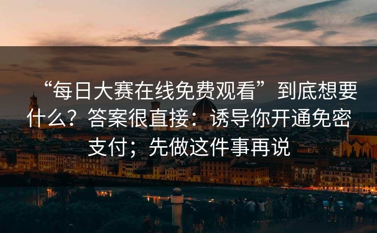 “每日大赛在线免费观看”到底想要什么？答案很直接：诱导你开通免密支付；先做这件事再说