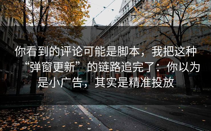 你看到的评论可能是脚本，我把这种“弹窗更新”的链路追完了：你以为是小广告，其实是精准投放